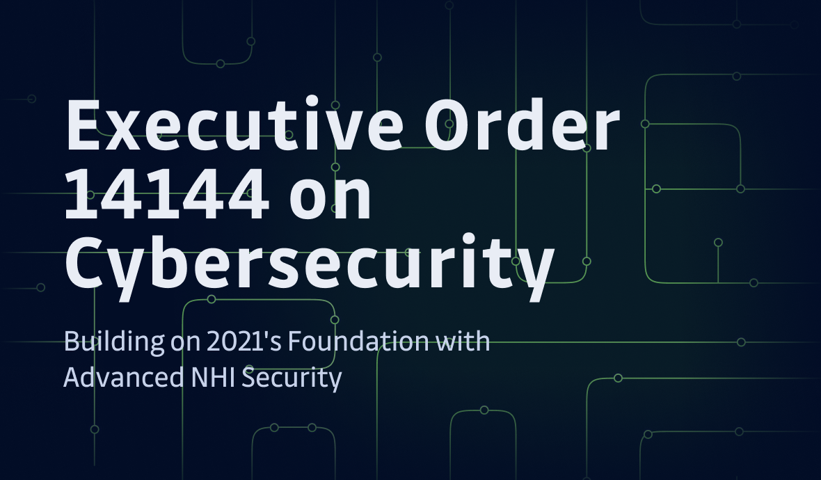 Executive Order 14144 on Cybersecurity: Building on 2021's Foundation with Advanced NHI Security